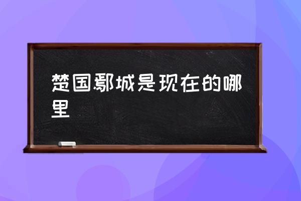楚國(guó)鄢城是現(xiàn)在的哪里 與郢相關(guān)的地名？