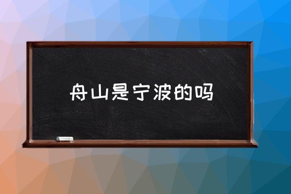 舟山是寧波的嗎 舟山是不是屬于寧波？