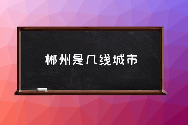 郴州是幾線城市 郴州市是哪個省的？
