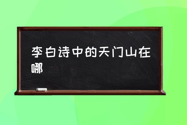 李白詩中的天門山在哪 天門山在什么地方？