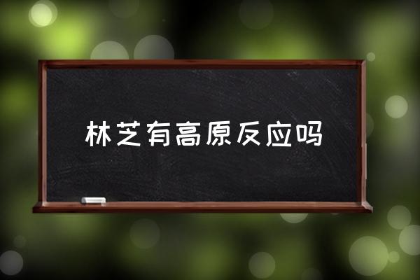 林芝有高原反應(yīng)嗎 林芝的海拔高度是多少？