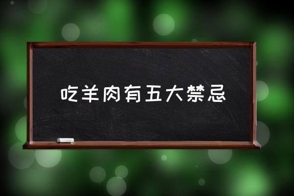 吃羊肉有五大禁忌 吃羊肉上火嗎？