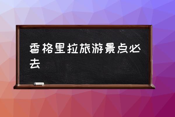 香格里拉旅游景點必去 香格里拉海拔最高？