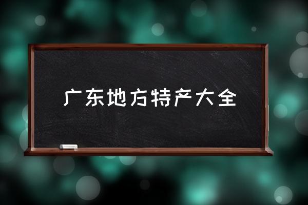 廣東地方特產(chǎn)大全 請(qǐng)問帶什么廣州特產(chǎn)回去比較好？