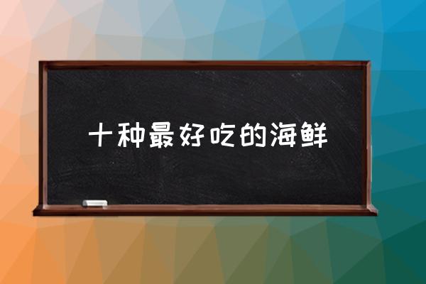 十種最好吃的海鮮 海鮮有哪些種類(lèi)？