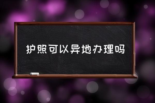 護照可以異地辦理嗎 辦理護照到哪里辦？