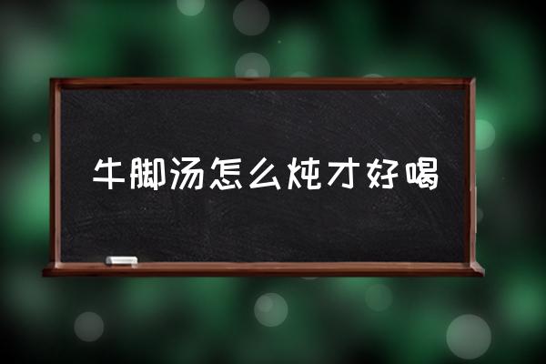 牛腳湯怎么燉才好喝 毛牛腳怎么做才好吃？