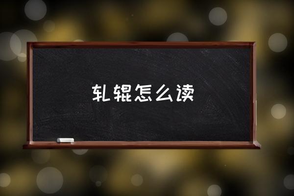 軋輥怎么讀 車加昆念什么？