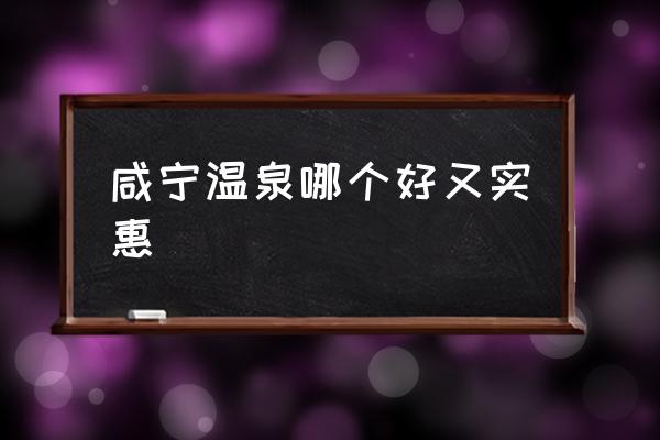 咸寧溫泉哪個(gè)好又實(shí)惠 咸寧哪個(gè)溫泉最好？