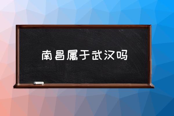 南昌屬于武漢嗎 南昌為什么叫南昌？