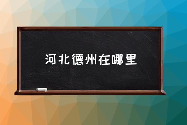 河北德州在哪里 德州是濟(jì)南嗎？