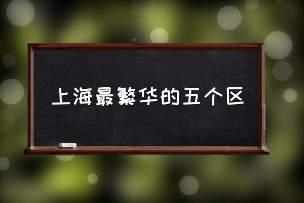 上海最繁華的五個區(qū) 上海有哪些區(qū)域劃分？