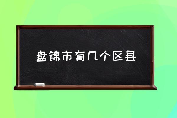 盤(pán)錦市有幾個(gè)區(qū)縣 盤(pán)錦都有什么叫法？