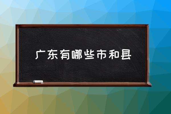 廣東有哪些市和縣 廣東出過哪些名人？