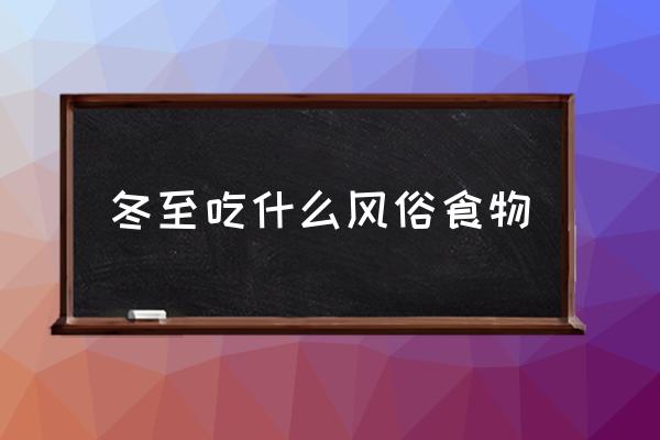 冬至吃什么風(fēng)俗食物 冬至吃什么大家來(lái)說(shuō)說(shuō)吧？