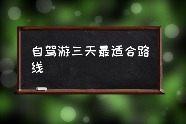 自駕游三天最適合路線 五一自駕游去哪里比較好？