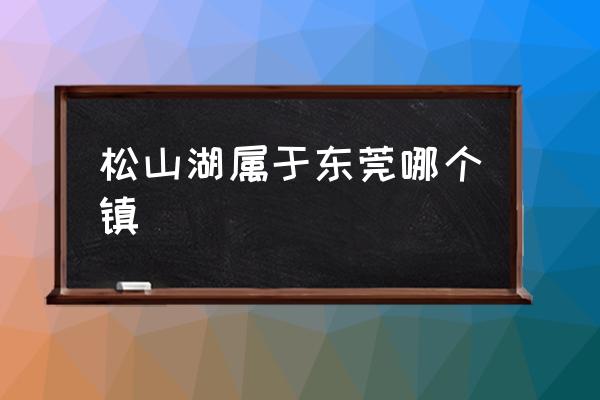 松山湖屬于東莞哪個(gè)鎮(zhèn) 東莞市有多少個(gè)鎮(zhèn)