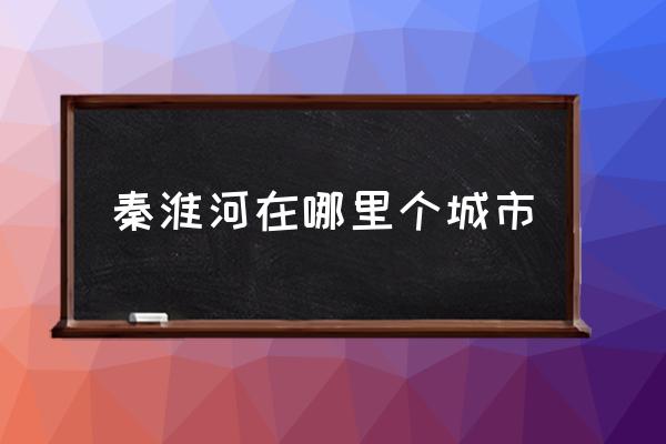 秦淮河在哪里個城市 秦淮河的別名？