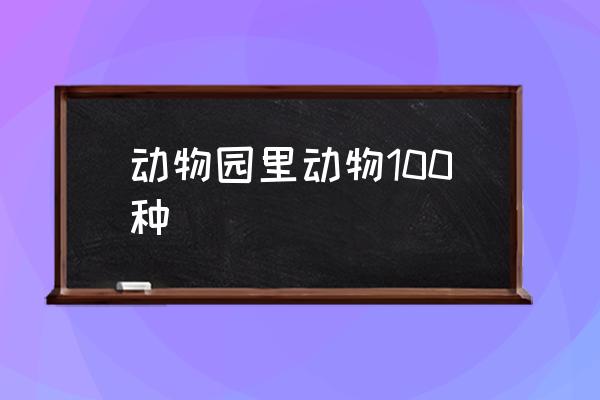 動(dòng)物園里動(dòng)物100種 動(dòng)物有哪些？