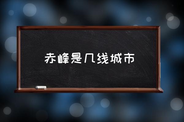 赤峰是幾線城市 赤峰市百科？