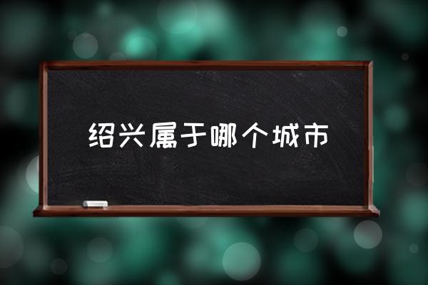 紹興屬于哪個(gè)城市 紹興哪個(gè)??？