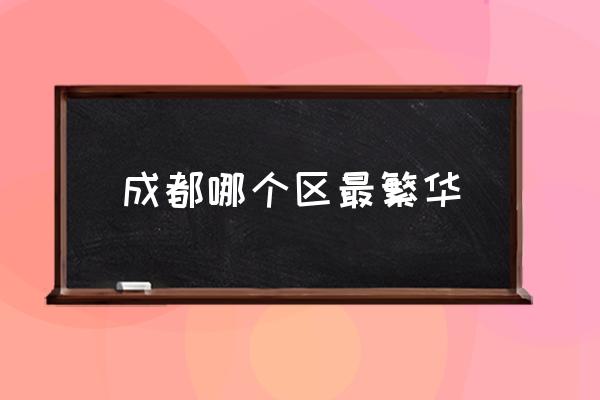 成都哪個(gè)區(qū)最繁華 成都市轄9區(qū)4市6縣是哪些？