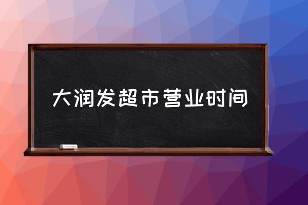 大潤發(fā)超市營業(yè)時間 大潤發(fā)一般幾點開門？