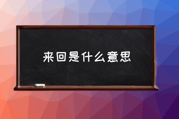 來回是什么意思 前后和來回的區(qū)別？