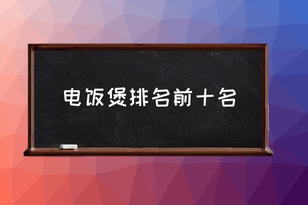 電飯煲排名前十名 電飯煲哪個牌子好？