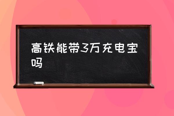 高鐵能帶3萬充電寶嗎 高鐵上為什么不能用充電寶？