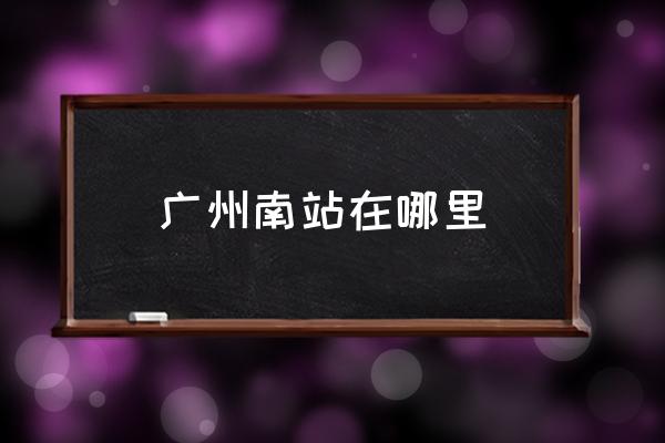 廣州南站在哪里 廣州南站屬于邊個(gè)區(qū)？