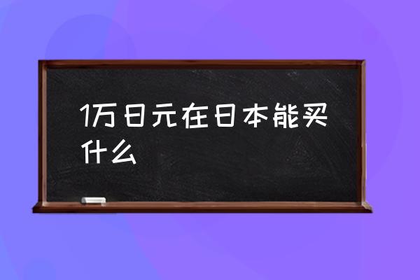 1萬日元在日本能買什么 一元等于多少日元?