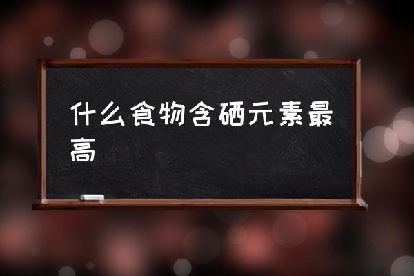 什么食物含硒元素最高 中國有哪些富硒地區(qū)？