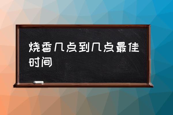 燒香幾點(diǎn)到幾點(diǎn)最佳時間 什么時候去燒香好？