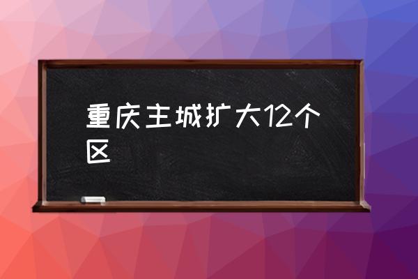 重慶主城擴(kuò)大12個(gè)區(qū) 重慶主城區(qū)是哪？