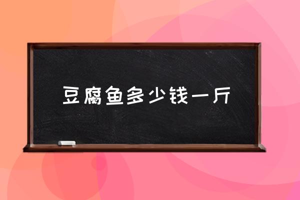 豆腐魚多少錢一斤 豆腐魚為什么叫豆腐魚？