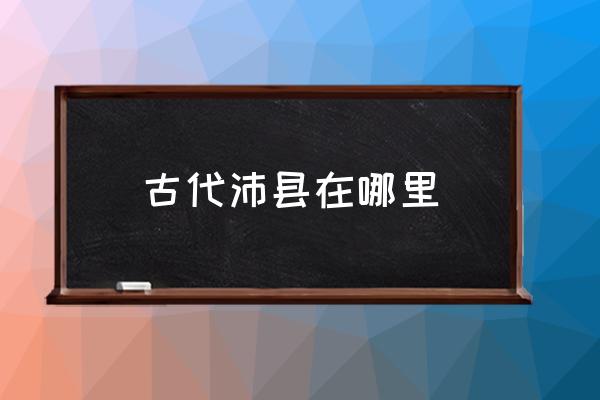 古代沛縣在哪里 沛縣以前屬于那個(gè)省？