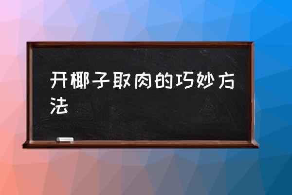 開椰子取肉的巧妙方法 毛椰子怎么取椰肉？