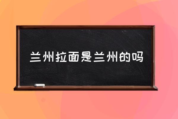 蘭州拉面是蘭州的嗎 蘭州拉面是哪個民族？