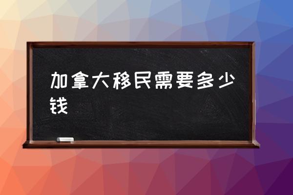 加拿大移民需要多少錢 加拿大移民好在哪兒？