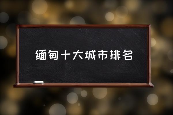 緬甸十大城市排名 緬甸是國嗎？