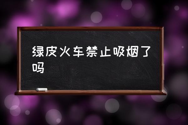綠皮火車禁止吸煙了嗎 火車上能不能抽煙？