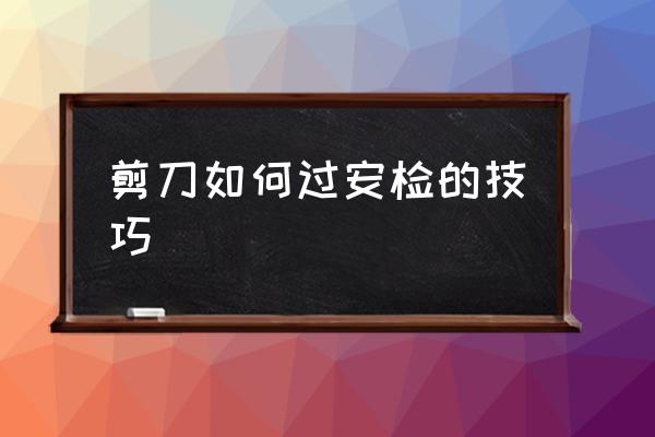 剪刀如何過安檢的技巧 理發(fā)用的剪刀能帶上高鐵嗎？