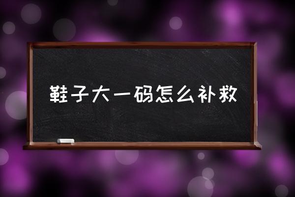 鞋子大一碼怎么補救 新鞋大一個手指合適嗎？