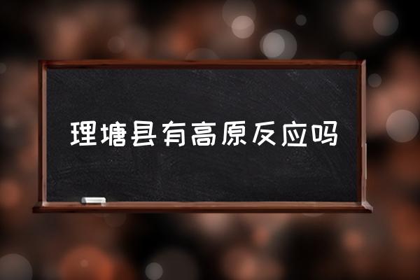 理塘縣有高原反應(yīng)嗎 巴塘理塘哪個(gè)海拔高？
