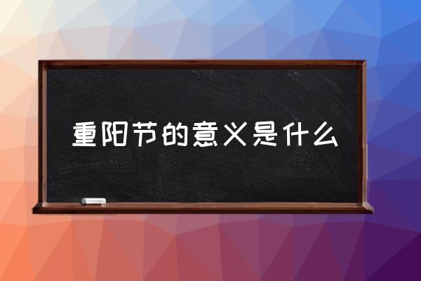重陽節(jié)的意義是什么 重陽節(jié)是幾月幾日的？