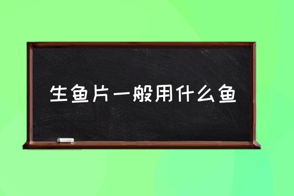 生魚片一般用什么魚 生魚片有哪幾種魚？