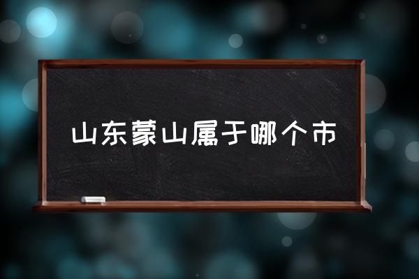 山東蒙山屬于哪個市 蒙山縣是哪個市的？