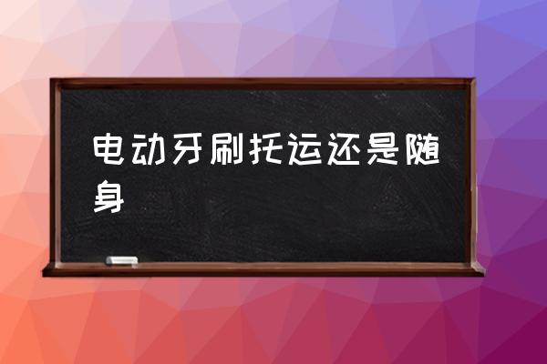 電動牙刷托運還是隨身 電動牙刷可以托運嗎？