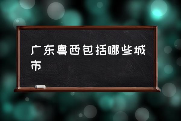 廣東粵西包括哪些城市 粵西是哪個省的城市？